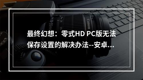 最终幻想：零式HD PC版无法保存设置的解决办法--安卓攻略网