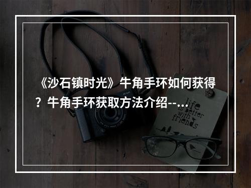 《沙石镇时光》牛角手环如何获得？牛角手环获取方法介绍--游戏攻略网