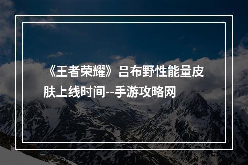 《王者荣耀》吕布野性能量皮肤上线时间--手游攻略网