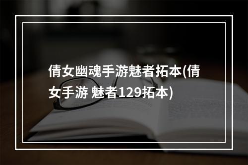 倩女幽魂手游魅者拓本(倩女手游 魅者129拓本)