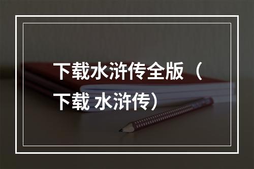 下载水浒传全版（下载 水浒传）