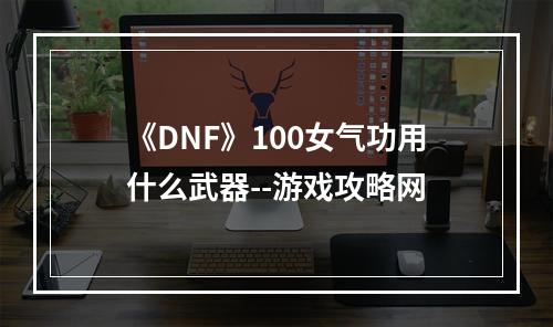 《DNF》100女气功用什么武器--游戏攻略网