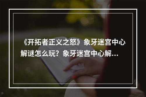 《开拓者正义之怒》象牙迷宫中心解谜怎么玩？象牙迷宫中心解谜玩法分享--安卓攻略网