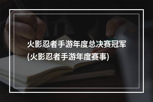 火影忍者手游年度总决赛冠军(火影忍者手游年度赛事)