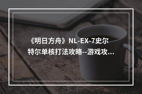 《明日方舟》NL-EX-7史尔特尔单核打法攻略--游戏攻略网