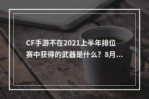 CF手游不在2021上半年排位赛中获得的武器是什么？8月体验服问卷填写答案最后一题[多图]--手游攻略网