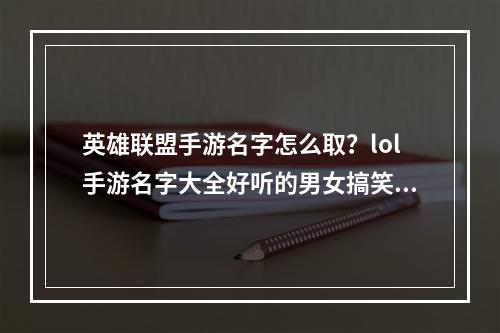 英雄联盟手游名字怎么取？lol手游名字大全好听的男女搞笑id汇总[多图]--手游攻略网