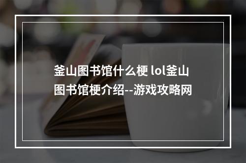 釜山图书馆什么梗 lol釜山图书馆梗介绍--游戏攻略网