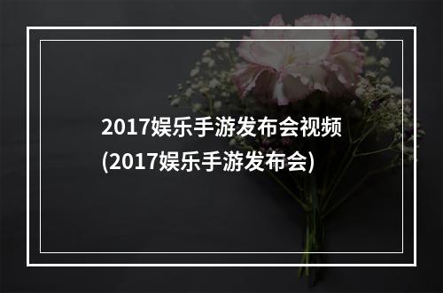 2017娱乐手游发布会视频(2017娱乐手游发布会)