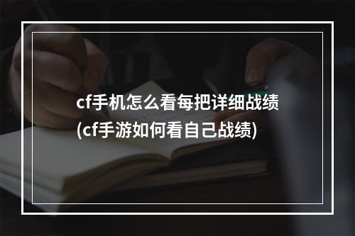 cf手机怎么看每把详细战绩(cf手游如何看自己战绩)