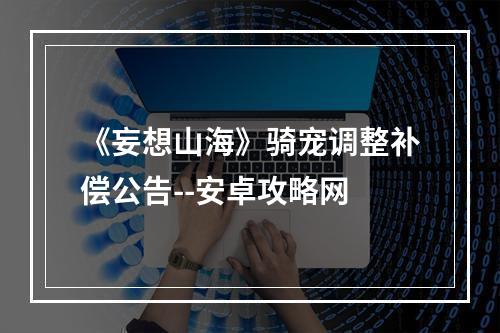 《妄想山海》骑宠调整补偿公告--安卓攻略网