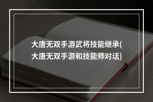 大唐无双手游武将技能继承(大唐无双手游和技能师对话)