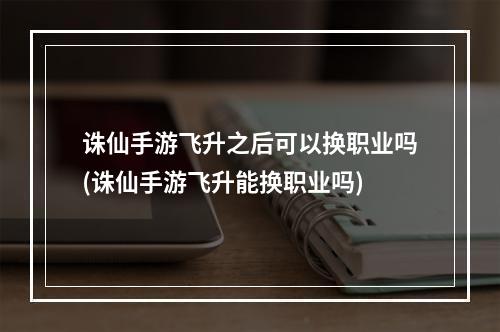 诛仙手游飞升之后可以换职业吗(诛仙手游飞升能换职业吗)