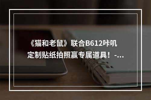 《猫和老鼠》联合B612咔叽 定制贴纸拍照赢专属道具！--游戏攻略网