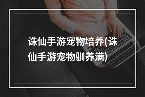 诛仙手游宠物培养(诛仙手游宠物驯养满)