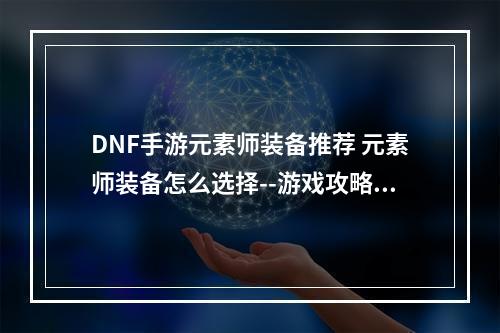 DNF手游元素师装备推荐 元素师装备怎么选择--游戏攻略网