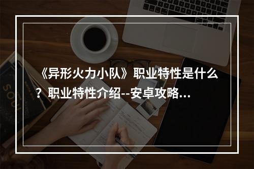 《异形火力小队》职业特性是什么？职业特性介绍--安卓攻略网