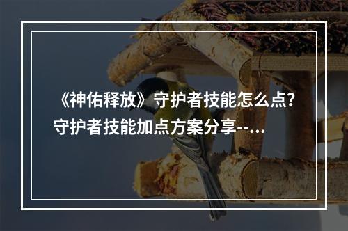 《神佑释放》守护者技能怎么点？守护者技能加点方案分享--游戏攻略网