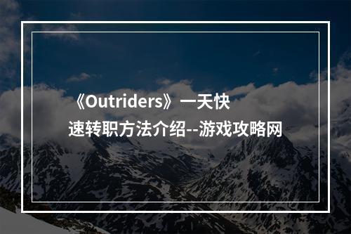 《Outriders》一天快速转职方法介绍--游戏攻略网