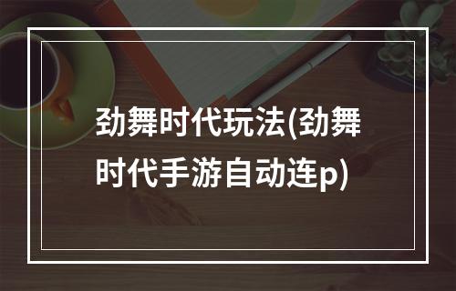 劲舞时代玩法(劲舞时代手游自动连p)