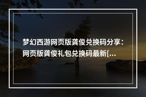 梦幻西游网页版龚俊兑换码分享：网页版龚俊礼包兑换码最新[多图]--游戏攻略网