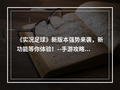 《实况足球》新版本强势来袭，新功能等你体验！--手游攻略网