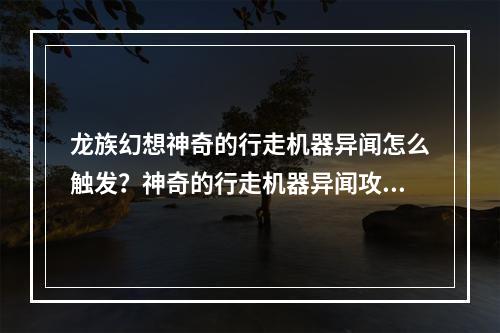 龙族幻想神奇的行走机器异闻怎么触发？神奇的行走机器异闻攻略[视频][多图]--手游攻略网