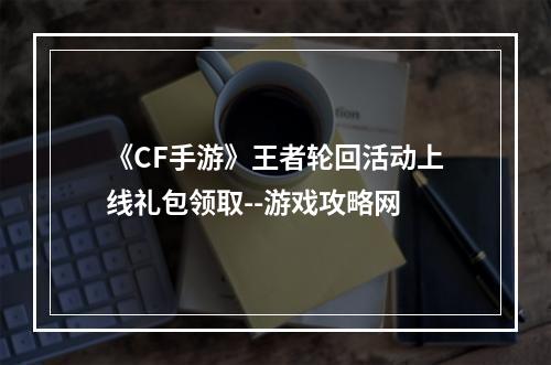 《CF手游》王者轮回活动上线礼包领取--游戏攻略网