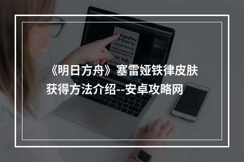 《明日方舟》塞雷娅铁律皮肤获得方法介绍--安卓攻略网