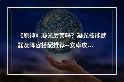 《原神》凝光厉害吗？凝光技能武器及阵容搭配推荐--安卓攻略网