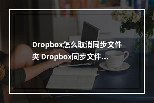 Dropbox怎么取消同步文件夹 Dropbox同步文件夹取消流程一览--手游攻略网