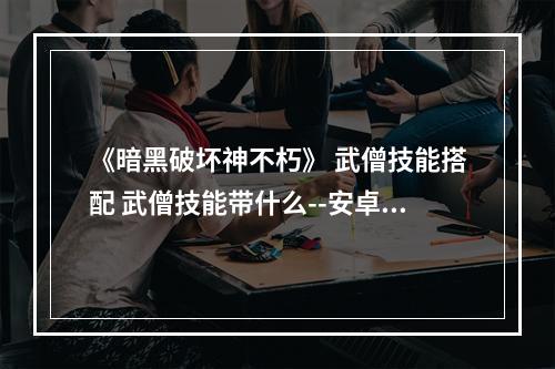 《暗黑破坏神不朽》 武僧技能搭配 武僧技能带什么--安卓攻略网