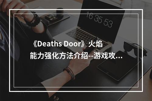 《Deaths Door》火焰能力强化方法介绍--游戏攻略网