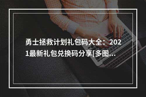 勇士拯救计划礼包码大全：2021最新礼包兑换码分享[多图]--游戏攻略网