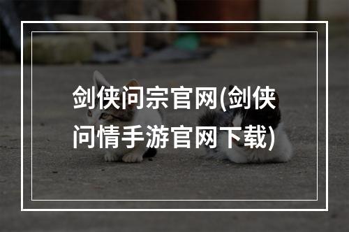 剑侠问宗官网(剑侠问情手游官网下载)