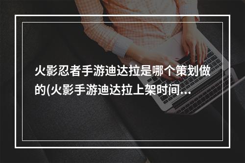 火影忍者手游迪达拉是哪个策划做的(火影手游迪达拉上架时间)