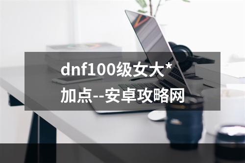 dnf100级女大*加点--安卓攻略网