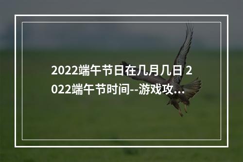 2022端午节日在几月几日 2022端午节时间--游戏攻略网