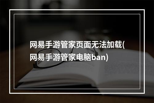 网易手游管家页面无法加载(网易手游管家电脑ban)