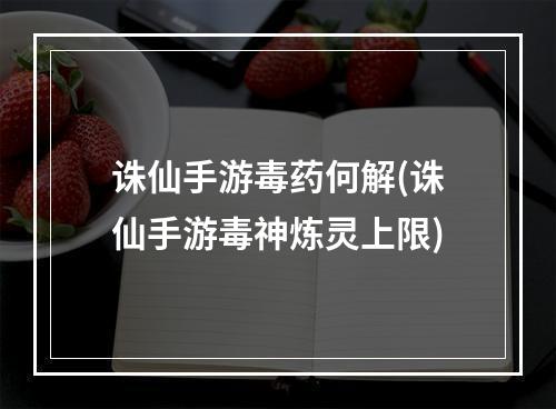 诛仙手游毒药何解(诛仙手游毒神炼灵上限)