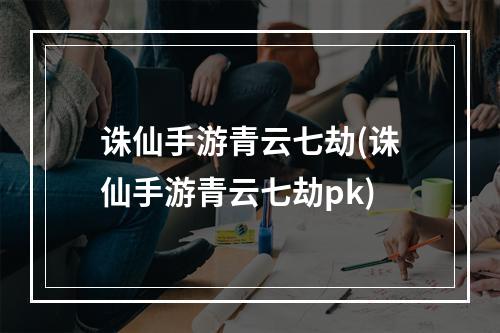 诛仙手游青云七劫(诛仙手游青云七劫pk)