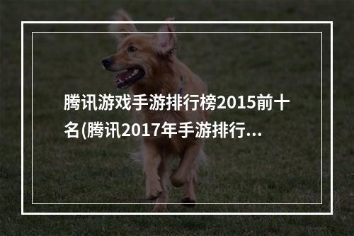 腾讯游戏手游排行榜2015前十名(腾讯2017年手游排行)