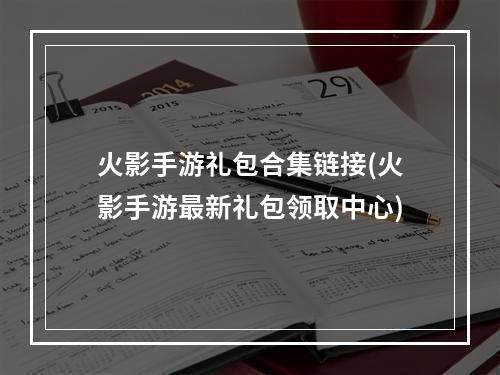 火影手游礼包合集链接(火影手游最新礼包领取中心)