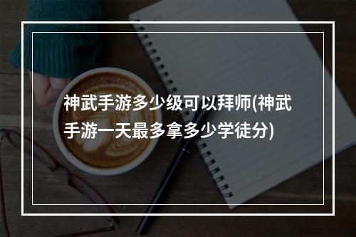 神武手游多少级可以拜师(神武手游一天最多拿多少学徒分)