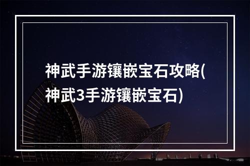 神武手游镶嵌宝石攻略(神武3手游镶嵌宝石)