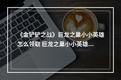 《金铲铲之战》巨龙之巢小小英雄怎么领取 巨龙之巢小小英雄领取方法--安卓攻略网