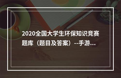 2020全国大学生环保知识竞赛题库（题目及答案）--手游攻略网