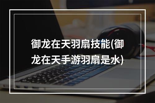 御龙在天羽扇技能(御龙在天手游羽扇是水)