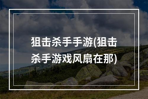 狙击杀手手游(狙击杀手游戏风扇在那)