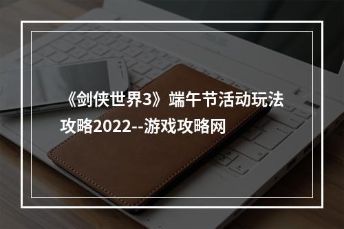 《剑侠世界3》端午节活动玩法攻略2022--游戏攻略网